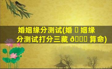 婚姻缘分测试(婚 ☘ 姻缘分测试打分三藏 🐕 算命)